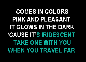 COMES IN COLORS
PINK AND PLEASANT
IT GLOWS IN THE DARK
CAUSE ITS IRIDESCENT
TAKE ONE WITH YOU
WHEN YOU TRAVEL FAR