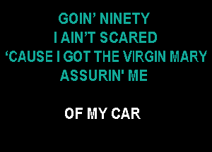 GOIN NINETY
I AIN'T SCARED
mus E I GOT THE VIRGIN MARY
ASSURIN' ME

OF MY CAR