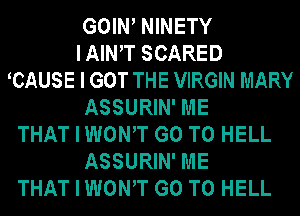 GOINI NINETY
I AINIT SCARED
ICAUSE I GOT THE VIRGIN MARY
ASSURIN' ME
THAT I WONIT GO TO HELL
ASSURIN' ME
THAT I WONIT GO TO HELL