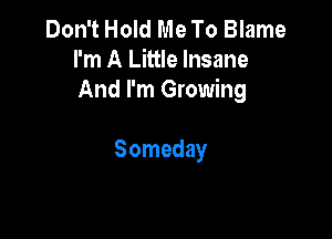 Don't Hold Me To Blame
I'm A Little Insane
And I'm Growing

Someday