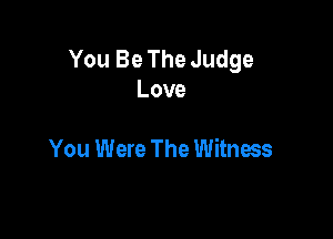 You Be The Judge
Love

You Were The Witness