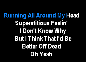 Running All Around My Head
Superstitious Feelin'
I Don't Know Why

But I Think That I'd Be
Better Off Dead
Oh Yeah