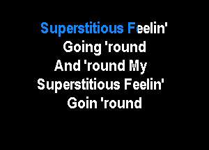 Superstitious Feelin'
Going 'round
And 'round My

Superstitious Feelin'
Goin 'round