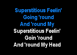 Superstitious Feelin'
Going 'round
And 'round My

Superstitious Feelin'
Goin 'round
And 'round My Head