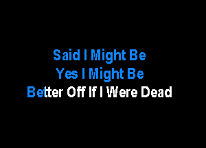 Said I Might Be
Yes I Might Be

Better Off Ifl Were Dead