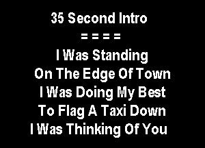 35 Second Intro

lWas Standing
On The Edge Of Town

I Was Doing My Best
To Flag A Taxi Down
lWas Thinking Of You