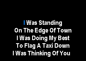 lWas Standing
On The Edge Of Town

lWas Doing My Best
To Flag A Taxi Down
I Was Thinking Of You