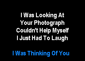 I Was Looking At
Your Photograph
Couldn't Help Myself
lJust Had To Laugh

I Was Thinking Of You