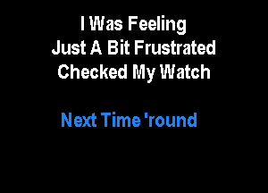 I Was Feeling
Just A Bit F rustrated
Checked My Watch

Next Time 'round