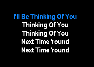 I'll Be Thinking Of You
Thinking Of You
Thinking Of You

Next Time 'round
Next Time 'round