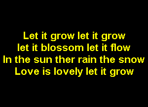 Let it grow let it grow
let it blossom let it flow
In the sun ther rain the snow
Love is lovely let it grow