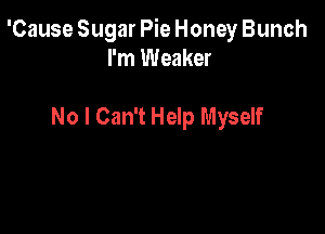 'Cause Sugar Pie Honey Bunch
I'm Weaker

No I Can't Help Myself