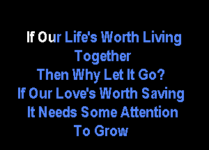 If Our Life's Worth Living
Together
Then Why Let It Go?

If Our Love's Worth Saving
It Needs Some Attention
To Grow