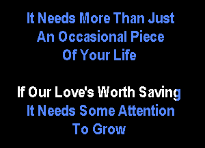 It Needs More Than Just
An Occasional Piece
Of Your Life

If Our Love's Worth Saving
It Needs Some Attention
To Grow