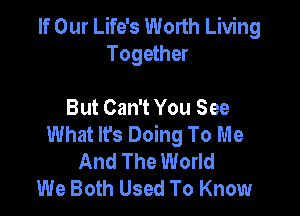 If Our Life's Worth Living
Together

But Can't You See

What Ifs Doing To Me
And The World
We Both Used To Know