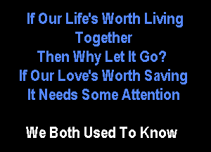 If Our Life's Worth Living
Together
Then Why Let It Go?

If Our Love's Worth Saving
It Needs Some Attention

We Both Used To Know