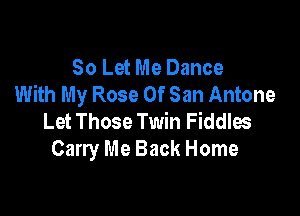 80 Let Me Dance
With My Rose Of San Antone

Let Those Twin Fiddles
Carry Me Back Home