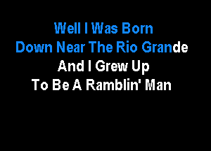 Well I Was Born
Down Near The Rio Grande
And I Grew Up

To Be A Ramblin' Man