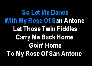 30 Let Me Dance
With My Rose Of San Antone
Let Those Twin Fiddles

Carry Me Back Home
Goin' Home
To My Rose Of San Antone