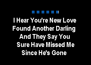 I Hear You're New Love
Found Another Darling

And They Say You
Sure Have Missed Me
Since He's Gone