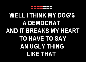 WELL I THINK MY DOG'S
A DEMOCRAT
AND IT BREAKS MY HEART
TO HAVE TO SAY
AN UGLY THING
LIKE THAT
