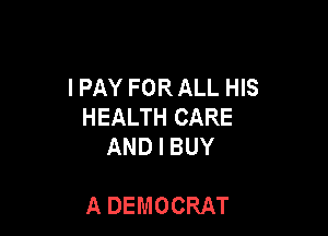 I PAY FOR ALL HIS
HEALTH CARE
ANDIBUY

A DEMOCRAT