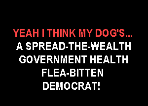 YEAH I THINK MY DOG'S...
A SPREAD- THE- WEALTH
GOVERNMENT HEALTH
FLEA-BITTEN
DEMOCRAT!