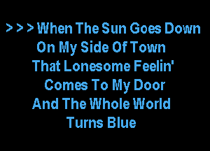 When The Sun Goes Down
On My Side OfTown
That Lonesome Feelin'

Comes To My Door
And The Whole World
Turns Blue