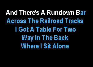 And There's A Rundown Bar
Across The Railroad Tracks
I Got A Table For Two

Way In The Back
Where I Sit Alone