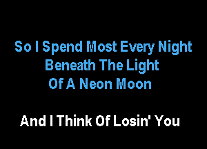 So I Spend Most Every Night
Beneath The Light

Of A Neon Moon

And I Think Of Losin' You
