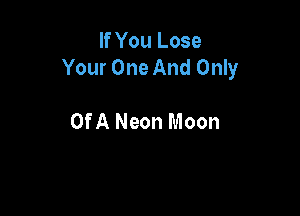 If You Lose
Your One And Only

Of A Neon Moon