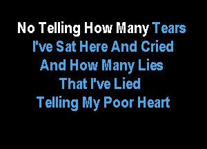 No Telling How Many Tears
I've Sat Here And Cried
And How Many Lies

That I've Lied
Telling My Poor Heart