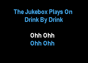 The Jukebox Plays 0n
Drink By Drink

Ohh Ohh
Ohh Ohh
