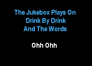 The Jukebox Plays 0n
Drink By Drink
And The Words

Ohh Ohh
