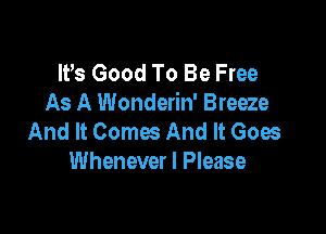 IFS Good To Be Free
As A Wonderin' Breeze

And It Comes And It Goes
Whenever I Please