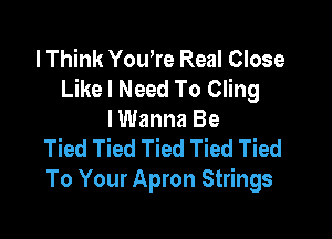 I Think You're Real Close
Like I Need To Cling

I Wanna Be
Tied Tied Tied Tied Tied
To Your Apron Strings