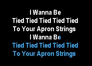 I Wanna Be
Tied Tied Tied Tied Tied
To Your Apron Strings
I Wanna Be
Tied Tied Tied Tied Tied
To Your Apron Strings