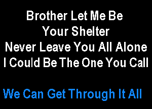 Brother Let Me Be
Your Shelter

Never Leave You All Alone
lCouId Be The One You Call

We Can Get Through It All