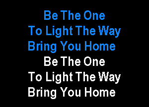 Be The One
To LightThe Way
Bring You Home

Be The One
To Light The Way
Bring You Home