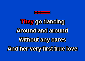 They go dancing
Around and around

Without any cares
And her very first true love