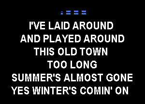I'VE LAID AROUND
AND PLAYED AROUND
THIS OLD TOWN
T00 LONG
SUMMER'S ALMOST GONE
YES WINTER'S COMIN' 0N