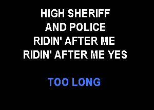IHGHSHERFF
AND POLICE
RIDIN' AFTER ME
RIDIN' AFTER ME YES

T00 LONG