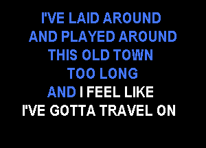 I'VE LAID AROUND
AND PLAYED AROUND
THIS OLD TOWN
T00 LONG
AND I FEEL LIKE
I'VE GOTTA TRAVEL 0N