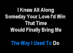 I Knew All Along
Someday Your Love I'd Win
That Time

Would Finally Bring Me

The Way I Used To Do