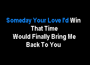 Someday Your Love I'd Win
That Time

Would Finally Bring Me
Back To You