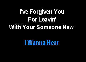 I've Forgiven You
For Leavin'
With Your Someone New

I Wanna Hear