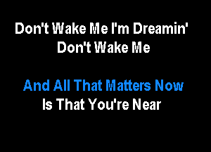 Don't Wake Me I'm Dreamin'
Don't Wake Me

And All That Matters Now
Is That You're Near