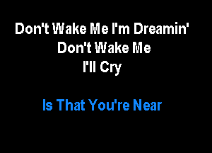 Don't Wake Me I'm Dreamin'
Don't Wake Me
I'll Cry

Is That You're Near