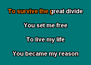 To survive the great divide

You set me free

To live my life

You became my reason