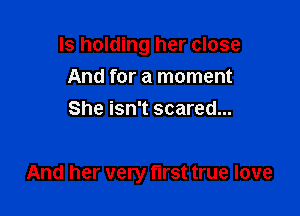 ls holding her close
And for a moment
She isn't scared...

And her very first true love